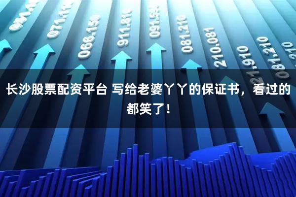 长沙股票配资平台 写给老婆丫丫的保证书，看过的都笑了！